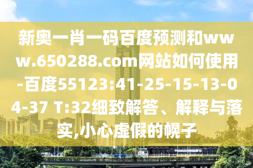 新奥一肖一码百度预测和www.650288.com网站如何使用-百度55123:41-25-15-13-04-37 T:32细致解答、解释与落实,小心虚假的幌子