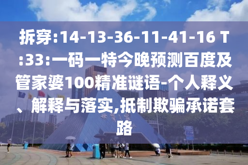 拆穿:14-13-36-11-41-16 T:33:一码一特今晚预测百度及管家婆100精准谜语-个人释义、解释与落实,抵制欺骗承诺套路
