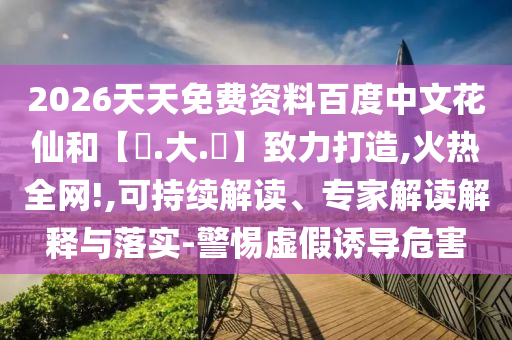 2026天天免费资料百度中文花仙和【黃.大.佡】致力打造,火热全网!,可持续解读、专家解读解释与落实-警惕虚假诱导危害