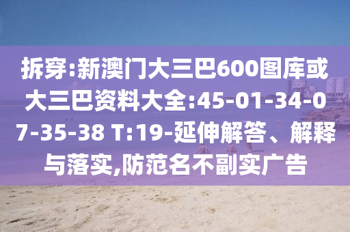 拆穿:新澳门大三巴600图库或大三巴资料大全:45-01-34-07-35-38 T:19-延伸解答、解释与落实,防范名不副实广告