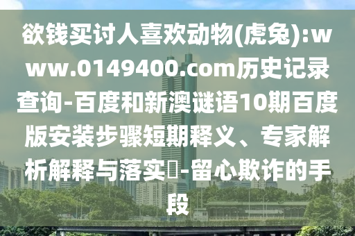 欲钱买讨人喜欢动物(虎兔):www.0149400.com历史记录查询-百度和新澳谜语10期百度版安装步骤短期释义、专家解析解释与落实​-留心欺诈的手段