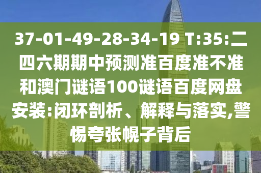 37-01-49-28-34-19 T:35:二四六期期中预测准百度准不准和澳门谜语100谜语百度网盘安装:闭环剖析、解释与落实,警惕夸张幌子背后