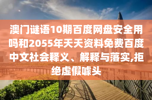 澳门谜语10期百度网盘安全用吗和2055年天天资料免费百度中文社会释义、解释与落实,拒绝虚假噱头