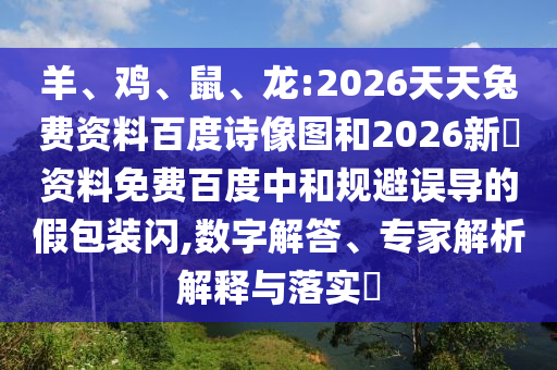 羊、鸡、鼠、龙:2026天天兔费资料百度诗像图和2026新奧资料免费百度中和规避误导的假包装闪,数字解答、专家解析解释与落实​
