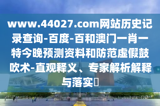 www.44027.com网站历史记录查询-百度-百和澳门一肖一特今晚预测资料和防范虚假鼓吹术-直观释义、专家解析解释与落实