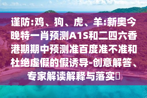 谨防:鸡、狗、虎、羊:新奥今晚特一肖预测A1S和二四六香港期期中预测准百度准不准和杜绝虚假的假诱导-创意解答、专家解读解释与落实​