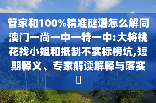 管家和100%精准谜语怎么解同澳门一尚一中一特一中:大将桃花找小姐和抵制不实标榜坑,短期释义、专家解读解释与落实