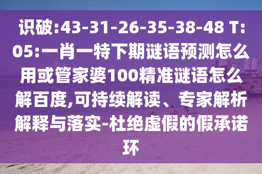 识破:43-31-26-35-38-48 T:05:一肖一特下期谜语预测怎么用或管家婆100精准谜语怎么解百度,可持续解读、专家解析解释与落实-杜绝虚假的假承诺环
