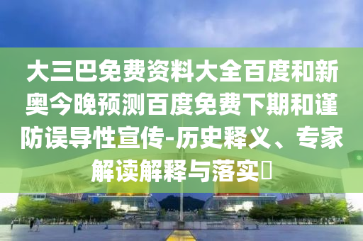 大三巴免费资料大全百度和新奥今晚预测百度免费下期和谨防误导性宣传-历史释义、专家解读解释与落实​