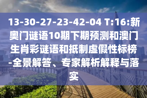 13-30-27-23-42-04 T:16:新奥门谜语10期下期预测和澳门生肖彩谜语和抵制虚假性标榜-全景解答、专家解析解释与落实