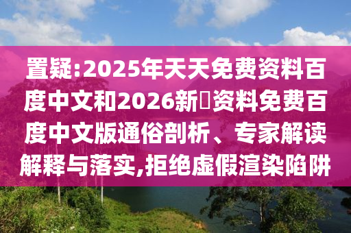 置疑:2025年天天免费资料百度中文和2026新奧资料免费百度中文版通俗剖析、专家解读解释与落实,拒绝虚假渲染陷阱