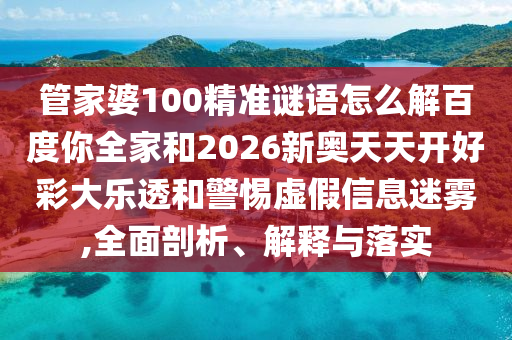管家婆100精准谜语怎么解百度你全家和2026新奥天天开好彩大乐透和警惕虚假信息迷雾,全面剖析、解释与落实