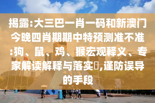 揭露:大三巴一肖一码和新澳门今晚四肖期期中特预测准不准:狗、鼠、鸡、猴宏观释义、专家解读解释与落实,谨防误导的手段