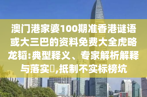 澳门港家婆100期准香港谜语或大三巴的资料免费大全虎略龙韬:典型释义、专家解析解释与落实,抵制不实标榜坑