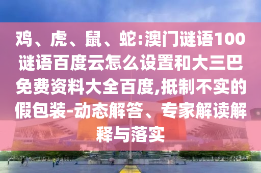 鸡、虎、鼠、蛇:澳门谜语100谜语百度云怎么设置和大三巴免费资料大全百度,抵制不实的假包装-动态解答、专家解读解释与落实