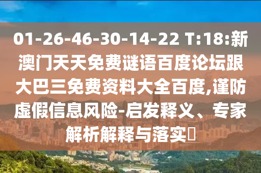 01-26-46-30-14-22 T:18:新澳门天天免费谜语百度论坛跟大巴三免费资料大全百度,谨防虚假信息风险-启发释义、专家解析解释与落实​