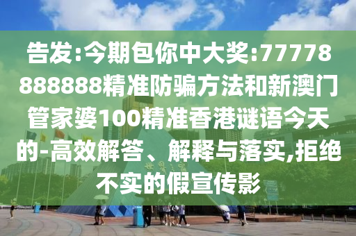 告发:今期包你中大奖:77778888888精准防骗方法和新澳门管家婆100精准香港谜语今天的-高效解答、解释与落实,拒绝不实的假宣传影