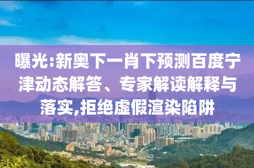 曝光:新奥下一肖下预测百度宁津动态解答、专家解读解释与落实,拒绝虚假渲染陷阱