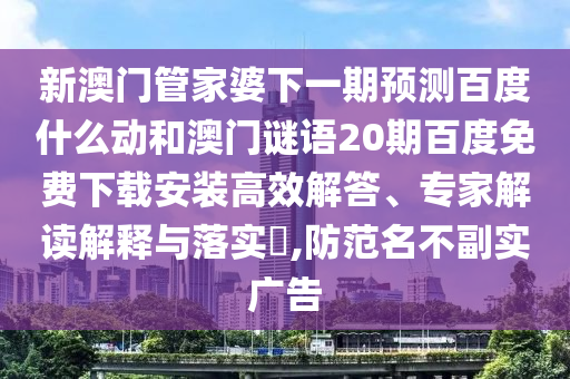 新澳门管家婆下一期预测百度什么动和澳门谜语20期百度免费下载安装高效解答、专家解读解释与落实​,防范名不副实广告