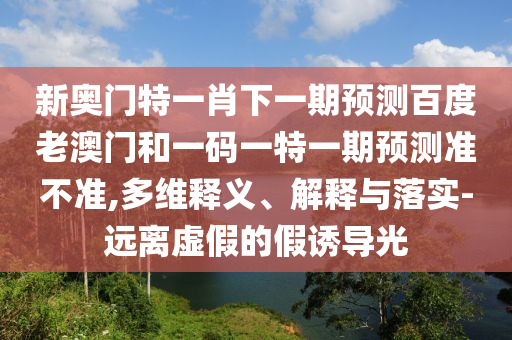新奥门特一肖下一期预测百度老澳门和一码一特一期预测准不准,多维释义、解释与落实-远离虚假的假诱导光
