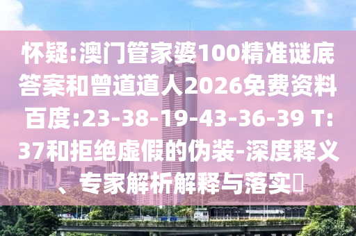 怀疑:澳门管家婆100精准谜底答案和曾道道人2026免费资料百度:23-38-19-43-36-39 T:37和拒绝虚假的伪装-深度释义、专家解析解释与落实​
