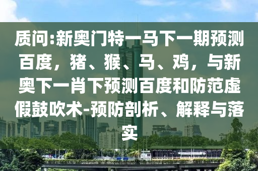 质问:新奥门特一马下一期预测百度，猪、猴、马、鸡，与新奥下一肖下预测百度和防范虚假鼓吹术-预防剖析、解释与落实