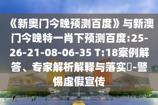 《新奥门今晚预测百度》与新澳门今晚特一肖下预测百度:25-26-21-08-06-35 T:18案例解答、专家解析解释与落实-警惕虚假宣传