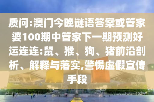 质问:澳门今晚谜语答案或管家婆100期中管家下一期预测好运连连:鼠、猴、狗、猪前沿剖析、解释与落实,警惕虚假宣传手段