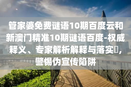 管家婆免费谜语10期百度云和新澳门精准10期谜语百度-权威释义、专家解析解释与落实,警惕伪宣传陷阱