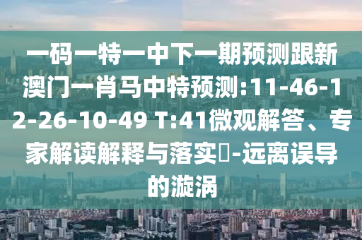 一码一特一中下一期预测跟新澳门一肖马中特预测:11-46-12-26-10-49 T:41微观解答、专家解读解释与落实​-远离误导的漩涡
