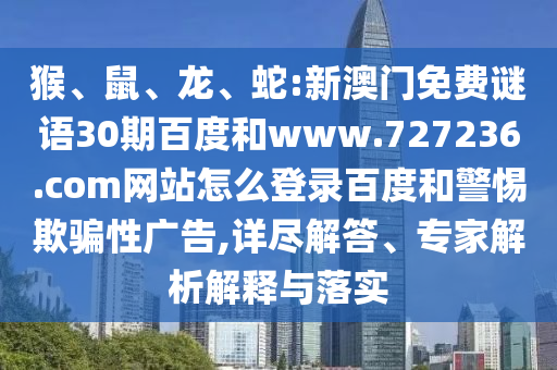 猴、鼠、龙、蛇:新澳门免费谜语30期百度和www.727236.com网站怎么登录百度和警惕欺骗性广告,详尽解答、专家解析解释与落实