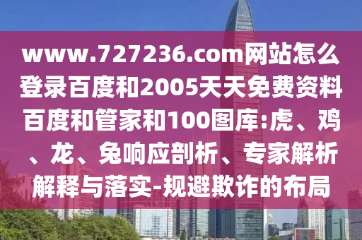 www.727236.com网站怎么登录百度和2005天天免费资料百度和管家和100图库:虎、鸡、龙、兔响应剖析、专家解析解释与落实-规避欺诈的布局