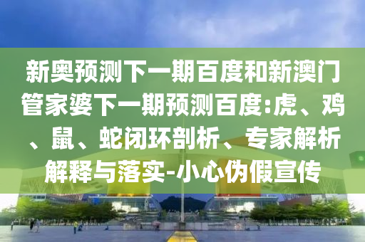 新奥预测下一期百度和新澳门管家婆下一期预测百度:虎、鸡、鼠、蛇闭环剖析、专家解析解释与落实-小心伪假宣传