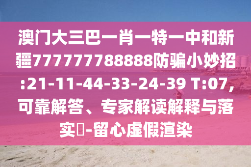 澳门大三巴一肖一特一中和新疆777777788888防骗小妙招:21-11-44-33-24-39 T:07,可靠解答、专家解读解释与落实​-留心虚假渲染