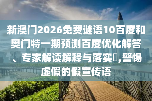 新澳门2026免费谜语10百度和奥门特一期预测百度优化解答、专家解读解释与落实​,警惕虚假的假宣传语