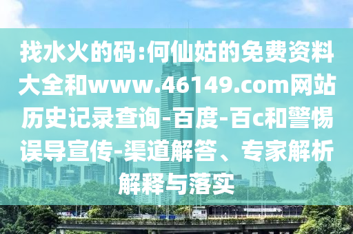 找水火的码:何仙姑的免费资料大全和www.46149.com网站历史记录查询-百度-百c和警惕误导宣传-渠道解答、专家解析解释与落实