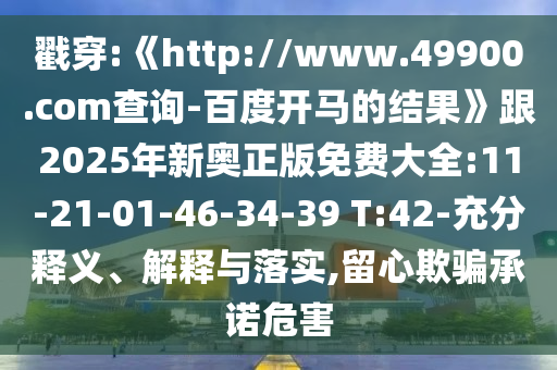 戳穿:《http://www.49900.com查询-百度开马的结果》跟2025年新奥正版免费大全:11-21-01-46-34-39 T:42-充分释义、解释与落实,留心欺骗承诺危害