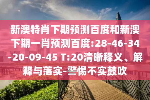 新澳特肖下期预测百度和新澳下期一肖预测百度:28-46-34-20-09-45 T:20清晰释义、解释与落实-警惕不实鼓吹