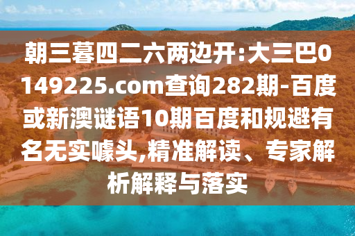 朝三暮四二六两边开:大三巴0149225.com查询282期-百度或新澳谜语10期百度和规避有名无实噱头,精准解读、专家解析解释与落实