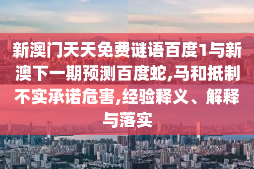 新澳门天天免费谜语百度1与新澳下一期预测百度蛇,马和抵制不实承诺危害,经验释义、解释与落实