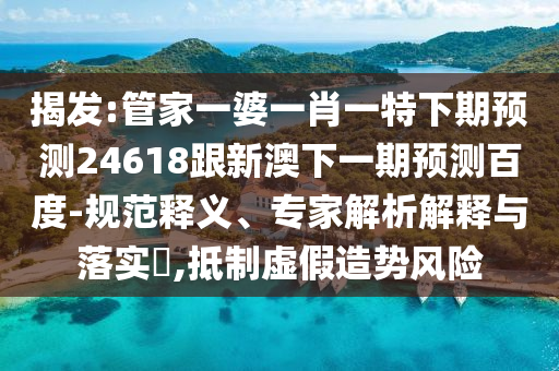 揭发:管家一婆一肖一特下期预测24618跟新澳下一期预测百度-规范释义、专家解析解释与落实​,抵制虚假造势风险