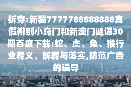 拆穿:新疆7777788888888真假辨别小窍门和新澳门谜语30期百度下载:蛇、虎、兔、猴行业释义、解释与落实,防范广告的误导
