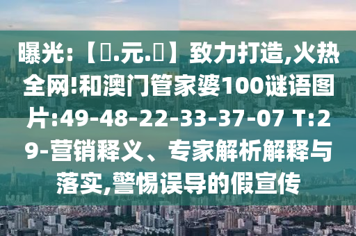 曝光:【狀.元.紅】致力打造,火热全网!和澳门管家婆100谜语图片:49-48-22-33-37-07 T:29-营销释义、专家解析解释与落实,警惕误导的假宣传