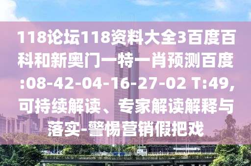 118论坛118资料大全3百度百科和新奥门一特一肖预测百度:08-42-04-16-27-02 T:49,可持续解读、专家解读解释与落实-警惕营销假把戏