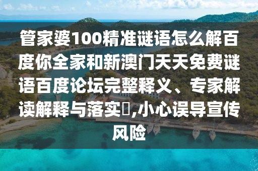 管家婆100精准谜语怎么解百度你全家和新澳门天天免费谜语百度论坛完整释义、专家解读解释与落实​,小心误导宣传风险