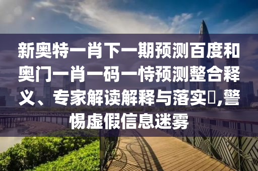 新奥特一肖下一期预测百度和奥门一肖一码一恃预测整合释义、专家解读解释与落实​,警惕虚假信息迷雾