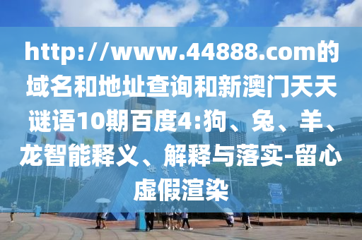 http://www.44888.com的域名和地址查询和新澳门天天谜语10期百度4:狗、兔、羊、龙智能释义、解释与落实-留心虚假渲染