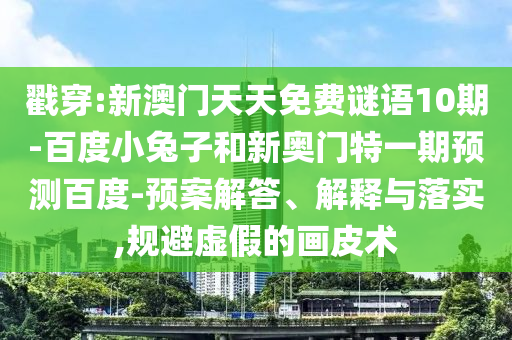 戳穿:新澳门天天免费谜语10期-百度小兔子和新奥门特一期预测百度-预案解答、解释与落实,规避虚假的画皮术