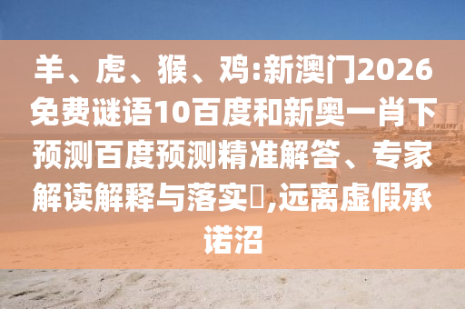 羊、虎、猴、鸡:新澳门2026免费谜语10百度和新奥一肖下预测百度预测精准解答、专家解读解释与落实​,远离虚假承诺沼
