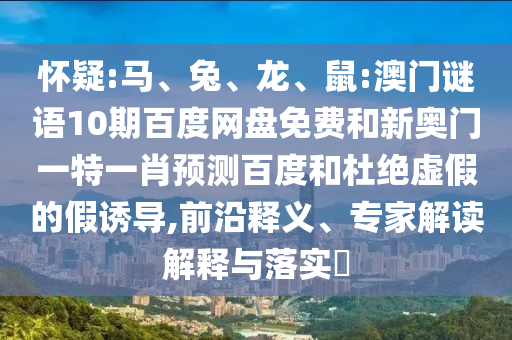 怀疑:马、兔、龙、鼠:澳门谜语10期百度网盘免费和新奥门一特一肖预测百度和杜绝虚假的假诱导,前沿释义、专家解读解释与落实​